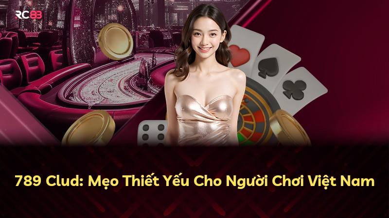 789 Clud: Mẹo Thiết Yếu Cho Người Chơi Việt Nam