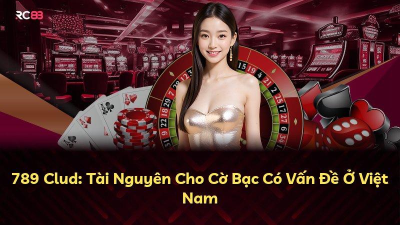 789 Clud: Tài Nguyên Cho Cờ Bạc Có Vấn Đề Ở Việt Nam