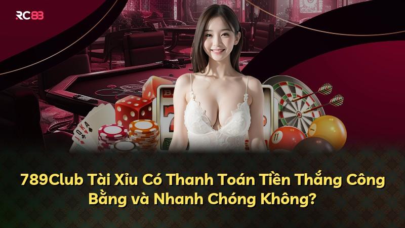 789Club Tài Xỉu Có Thanh Toán Tiền Thắng Công Bằng và Nhanh Chóng Không?