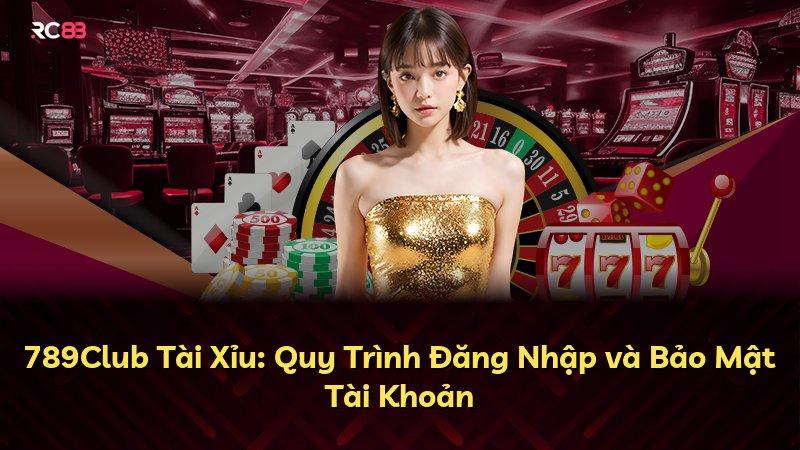 789Club Tài Xỉu: Quy Trình Đăng Nhập và Bảo Mật Tài Khoản