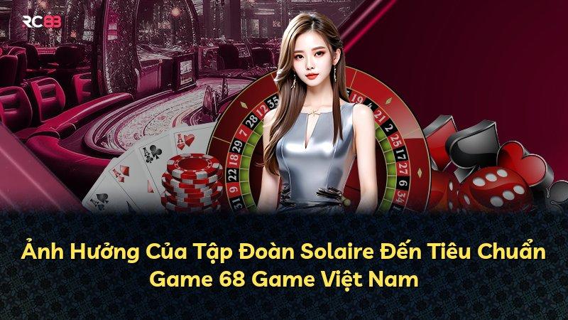 Ảnh Hưởng Của Tập Đoàn Solaire Đến Tiêu Chuẩn Game 68 Game Việt Nam