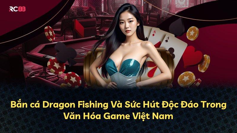 Bắn cá Dragon Fishing Và Sức Hút Độc Đáo Trong Văn Hóa Game Việt Nam