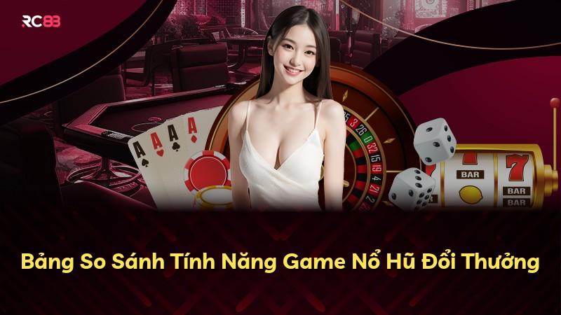 Bảng So Sánh Tính Năng Game Nổ Hũ Đổi Thưởng