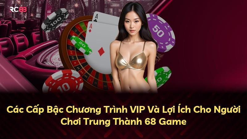 Các Cấp Bậc Chương Trình VIP Và Lợi Ích Cho Người Chơi Trung Thành 68 Game
