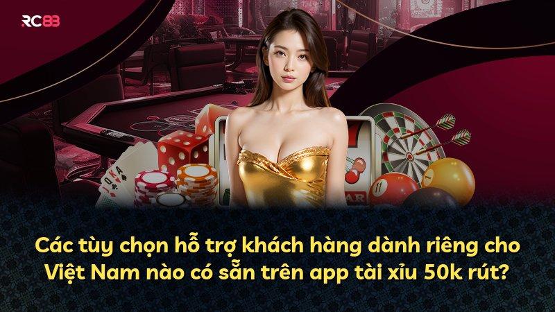 Các tùy chọn hỗ trợ khách hàng dành riêng cho Việt Nam nào có sẵn trên app tài xỉu 50k rút?