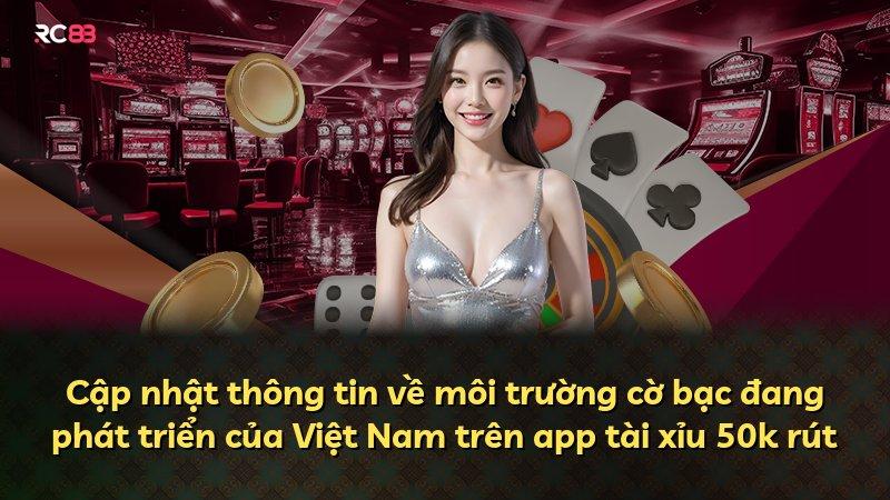 Cập nhật thông tin về môi trường cờ bạc đang phát triển của Việt Nam trên app tài xỉu 50k rút