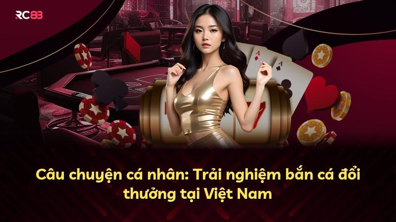 Câu chuyện cá nhân: Trải nghiệm bắn cá đổi thưởng tại Việt Nam