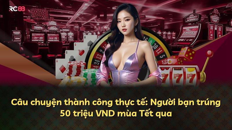 Câu chuyện thành công thực tế: Người bạn trúng 50 triệu VND mùa Tết qua