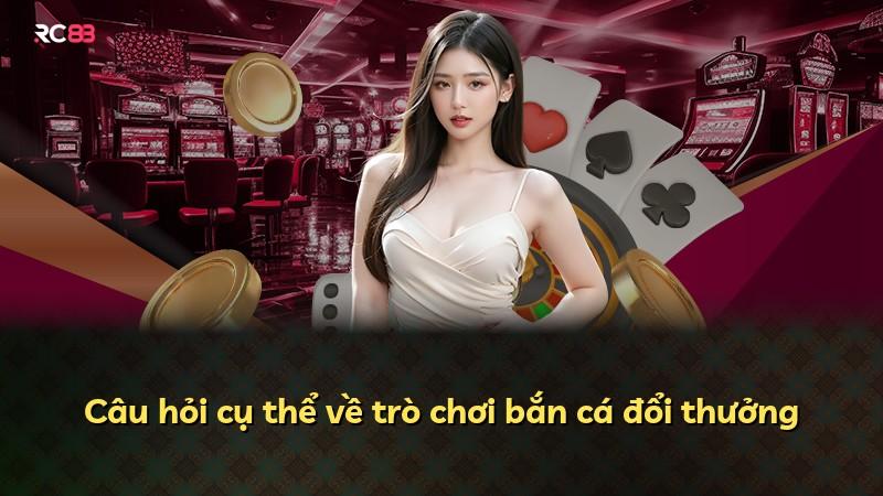 Câu hỏi cụ thể về trò chơi bắn cá đổi thưởng