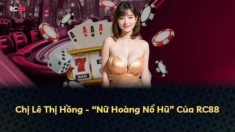 Chị Lê Thị Hồng - “Nữ Hoàng Nổ Hũ” Của RC88