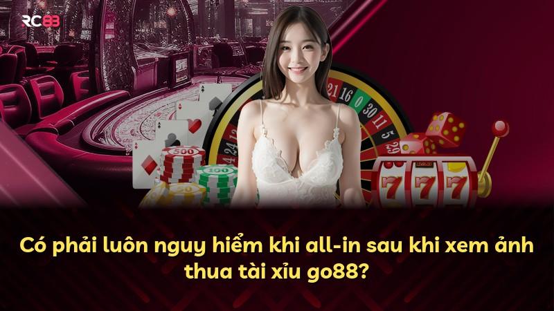 Có phải luôn nguy hiểm khi all-in sau khi xem ảnh thua tài xỉu go88?