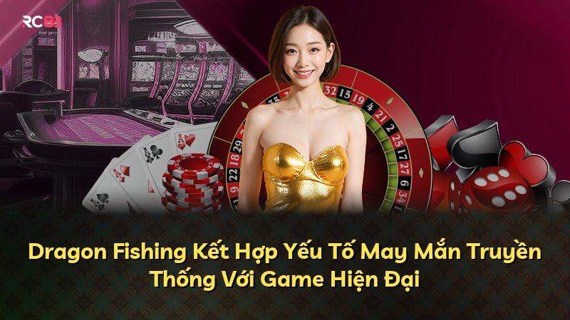 Dragon Fishing Kết Hợp Yếu Tố May Mắn Truyền Thống Với Game Hiện Đại