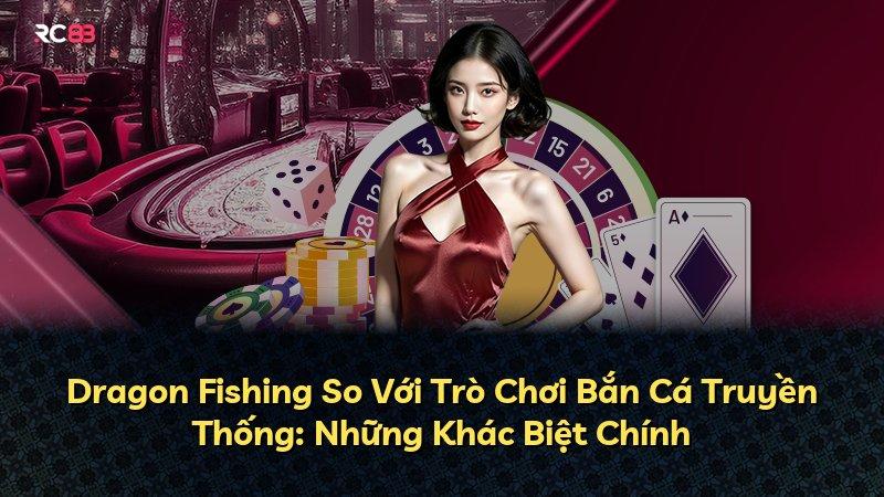 Dragon Fishing So Với Trò Chơi Bắn Cá Truyền Thống: Những Khác Biệt Chính
