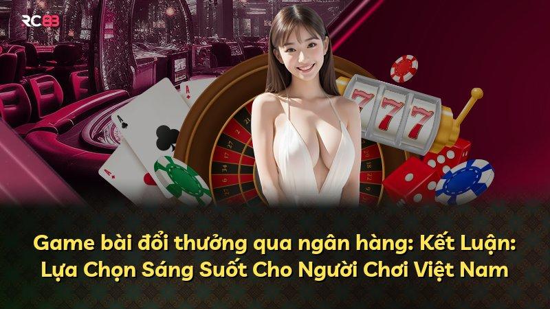 Game bài đổi thưởng qua ngân hàng: Kết Luận: Lựa Chọn Sáng Suốt Cho Người Chơi Việt Nam
