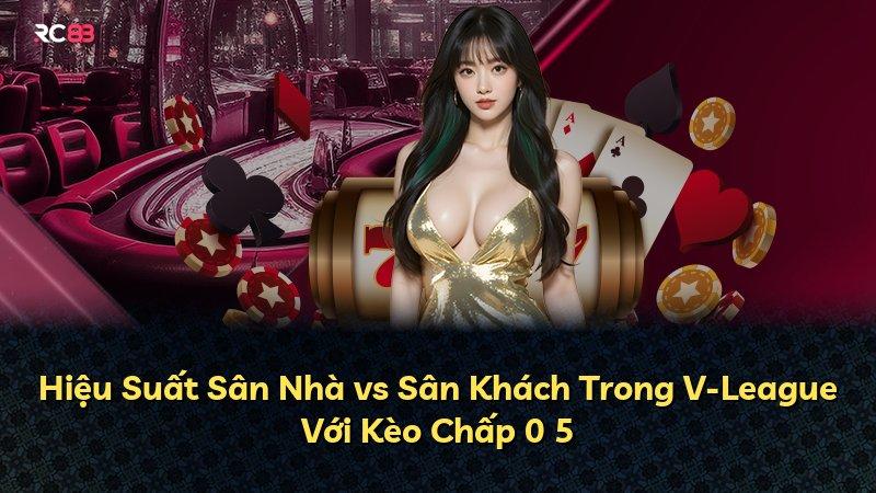 Hiệu Suất Sân Nhà vs Sân Khách Trong V-League Với Kèo Chấp 0 5