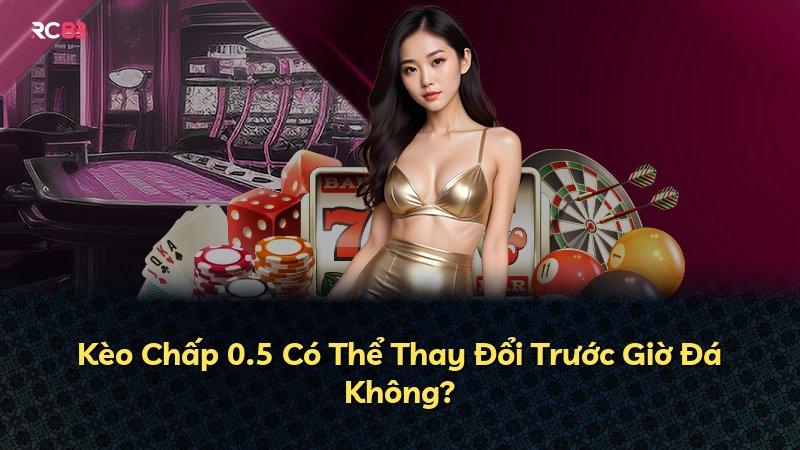 Kèo Chấp 0.5 Có Thể Thay Đổi Trước Giờ Đá Không?