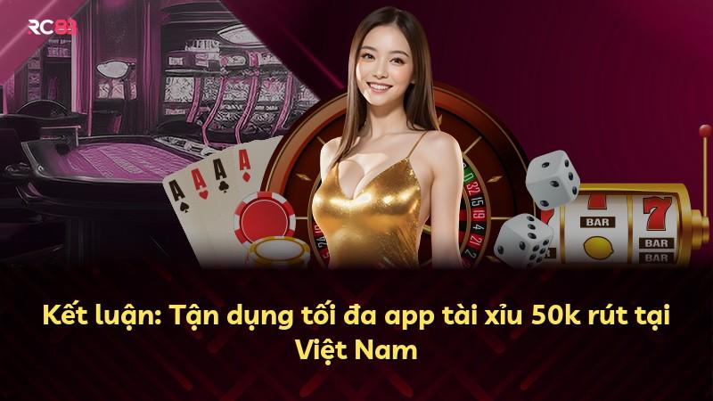 Kết luận: Tận dụng tối đa app tài xỉu 50k rút tại Việt Nam
