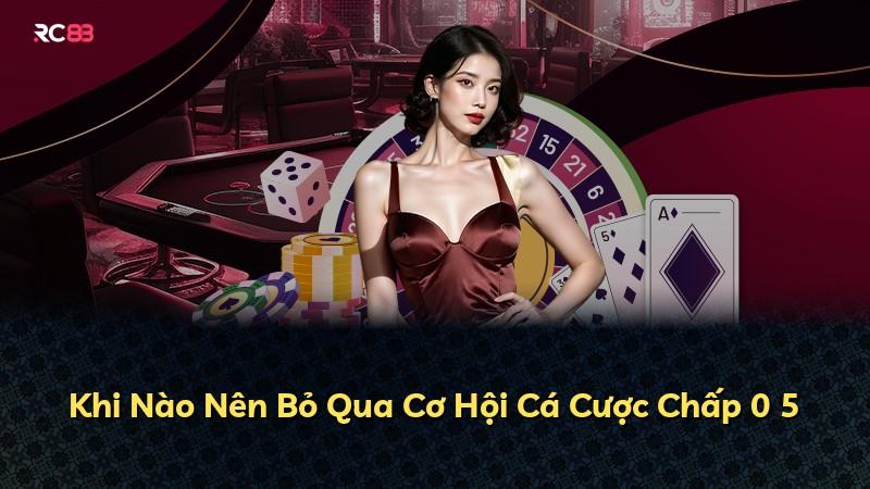 Khi Nào Nên Bỏ Qua Cơ Hội Cá Cược Chấp 0 5