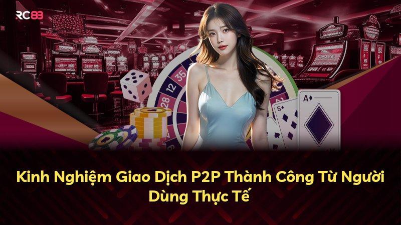 Kinh Nghiệm Giao Dịch P2P Thành Công Từ Người Dùng Thực Tế