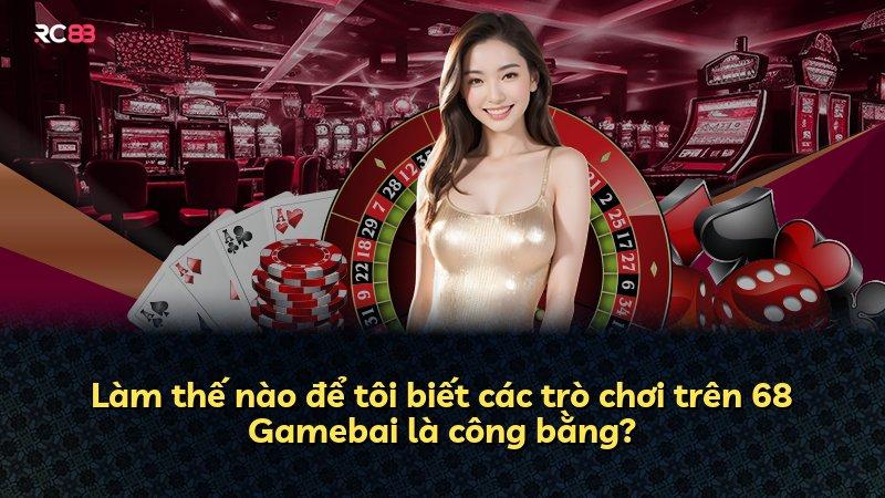 Làm thế nào để tôi biết các trò chơi trên 68 Gamebai là công bằng?