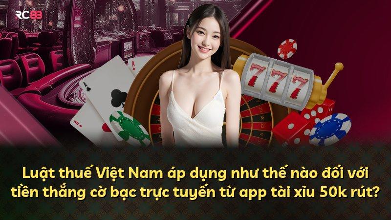 Luật thuế Việt Nam áp dụng như thế nào đối với tiền thắng cờ bạc trực tuyến từ app tài xỉu 50k rút?
