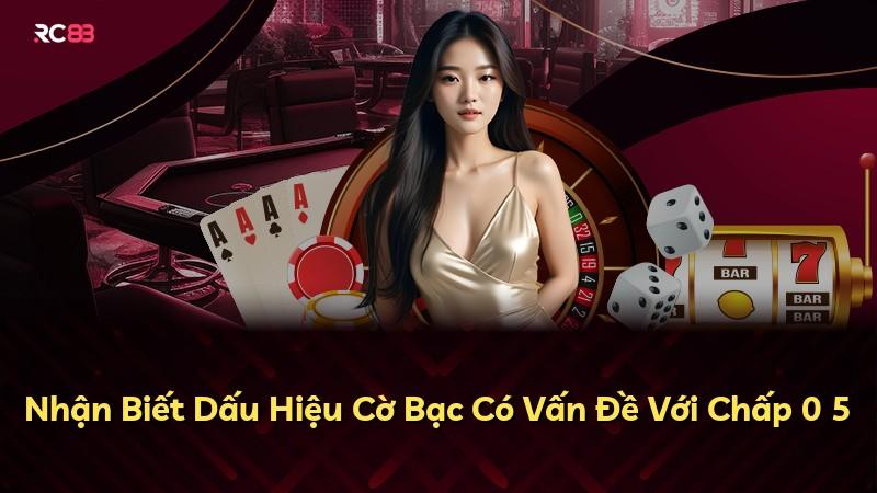 Nhận Biết Dấu Hiệu Cờ Bạc Có Vấn Đề Với Chấp 0 5