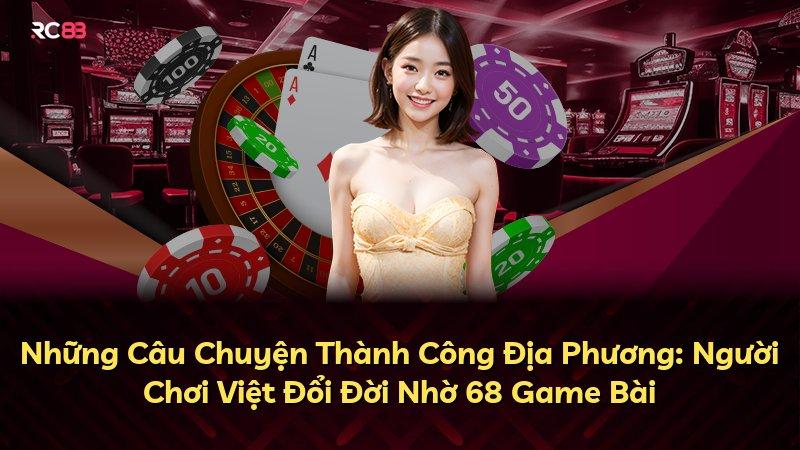 Những Câu Chuyện Thành Công Địa Phương: Người Chơi Việt Đổi Đời Nhờ 68 Game Bài