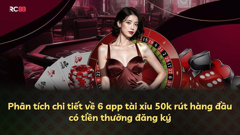 Phân tích chi tiết về 6 app tài xỉu 50k rút hàng đầu có tiền thưởng đăng ký