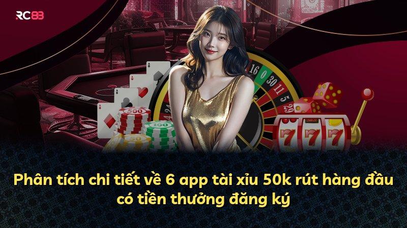 Phân tích chi tiết về 6 app tài xỉu 50k rút hàng đầu có tiền thưởng đăng ký