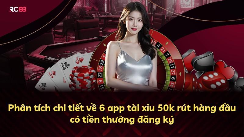 Phân tích chi tiết về 6 app tài xỉu 50k rút hàng đầu có tiền thưởng đăng ký