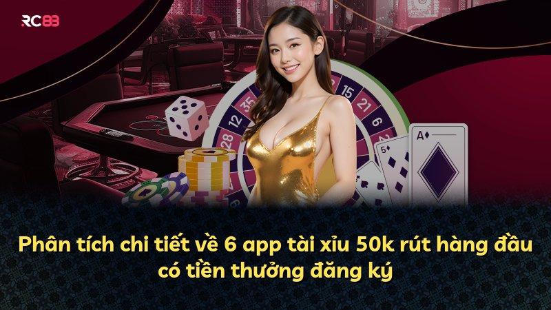 Phân tích chi tiết về 6 app tài xỉu 50k rút hàng đầu có tiền thưởng đăng ký