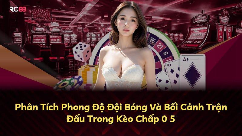 Phân Tích Phong Độ Đội Bóng Và Bối Cảnh Trận Đấu Trong Kèo Chấp 0 5