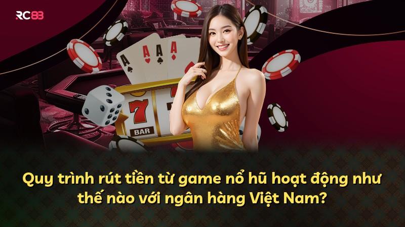 Quy trình rút tiền từ game nổ hũ hoạt động như thế nào với ngân hàng Việt Nam?