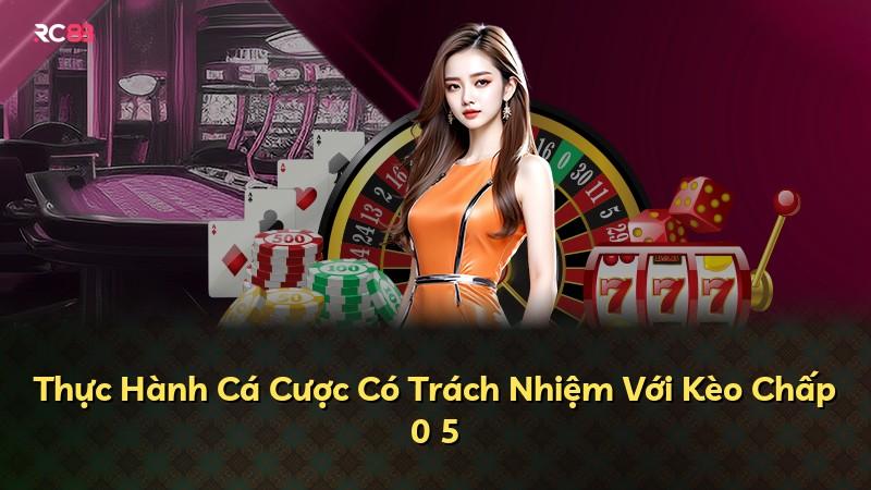 Thực Hành Cá Cược Có Trách Nhiệm Với Kèo Chấp 0 5