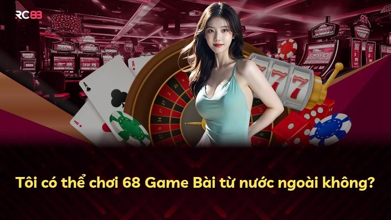 Tôi có thể chơi 68 Game Bài từ nước ngoài không?