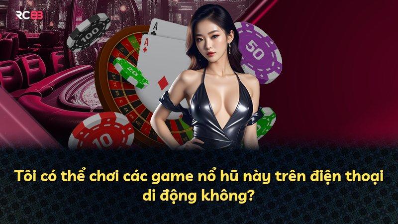 Tôi có thể chơi các game nổ hũ này trên điện thoại di động không?