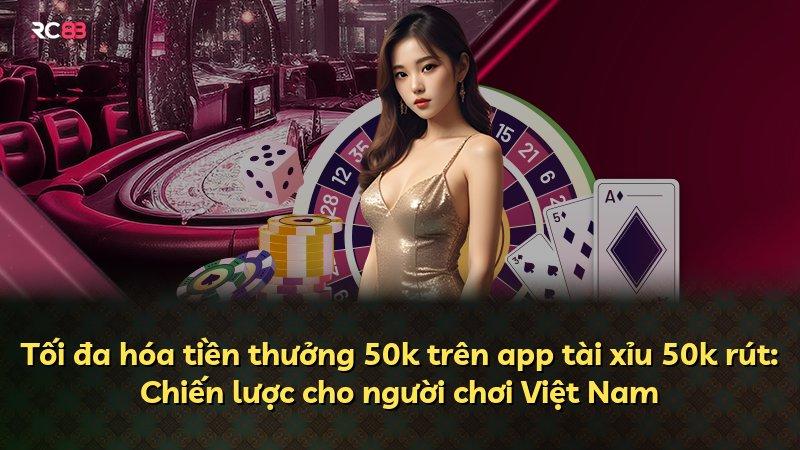 Tối đa hóa tiền thưởng 50k trên app tài xỉu 50k rút: Chiến lược cho người chơi Việt Nam