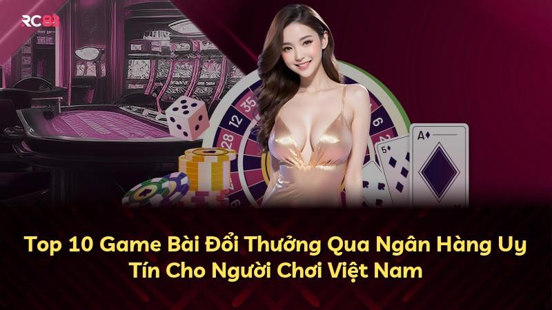 Top 10 Game Bài Đổi Thưởng Qua Ngân Hàng Uy Tín Cho Người Chơi Việt Nam