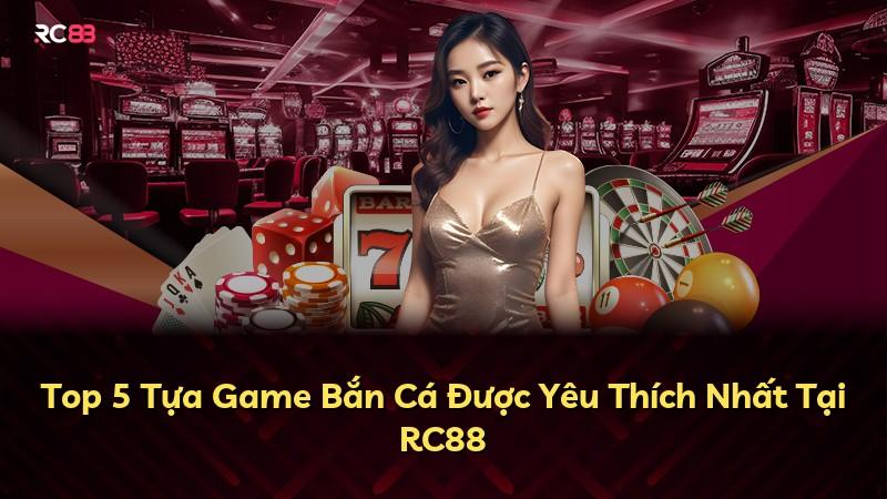 Top 5 Tựa Game Bắn Cá Được Yêu Thích Nhất Tại RC88