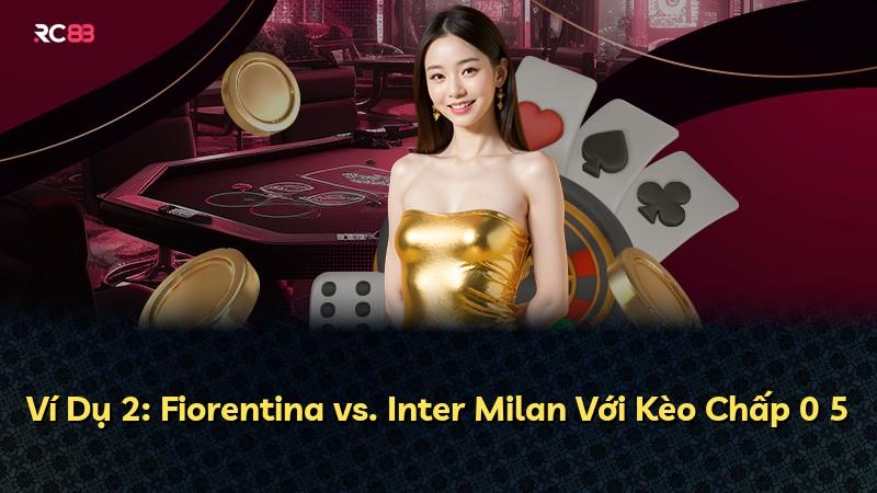 Ví Dụ 2: Fiorentina vs. Inter Milan Với Kèo Chấp 0 5