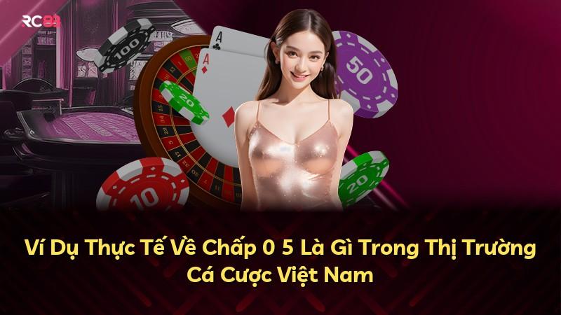 Ví Dụ Thực Tế Về Chấp 0 5 Là Gì Trong Thị Trường Cá Cược Việt Nam